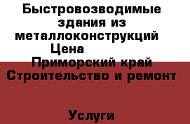Быстровозводимые здания из металлоконструкций › Цена ­ 2 700 - Приморский край Строительство и ремонт » Услуги   